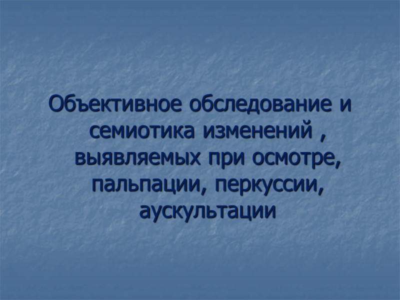 Объективное обследование и семиотика изменений , выявляемых при осмотре, пальпации, перкуссии, аускультации